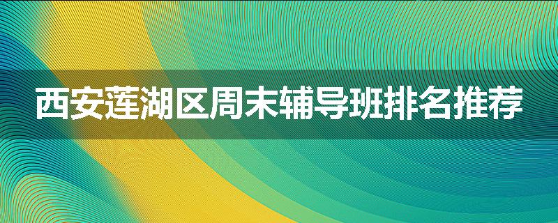 西安莲湖区周末辅导班排名推荐