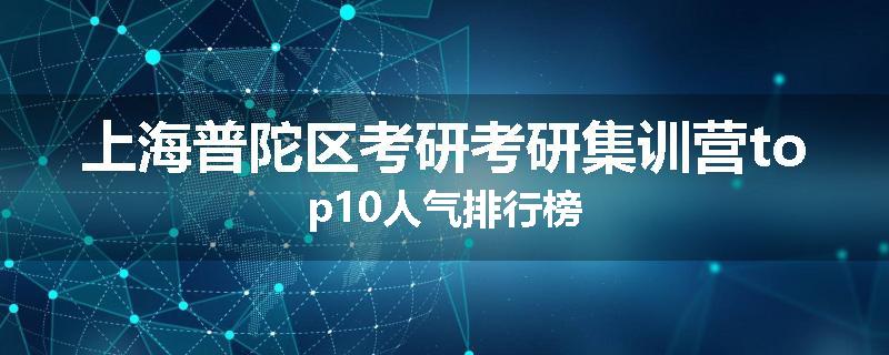 上海普陀区考研考研集训营top10人气排行榜