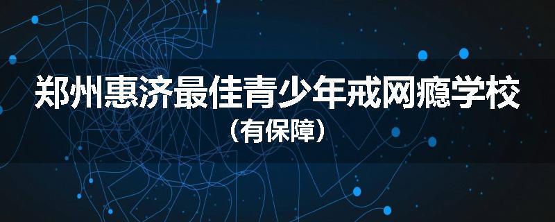 郑州惠济最佳青少年戒网瘾学校（有保障）