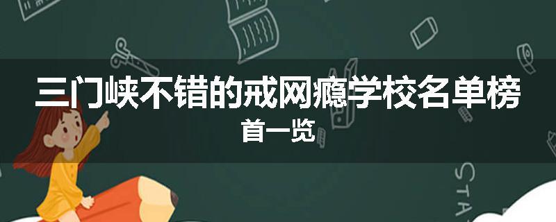 三门峡不错的戒网瘾学校名单榜首一览