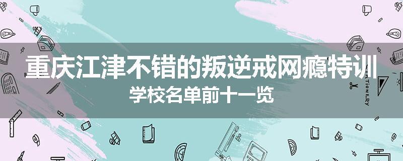 重庆江津不错的叛逆戒网瘾特训学校名单前十一览