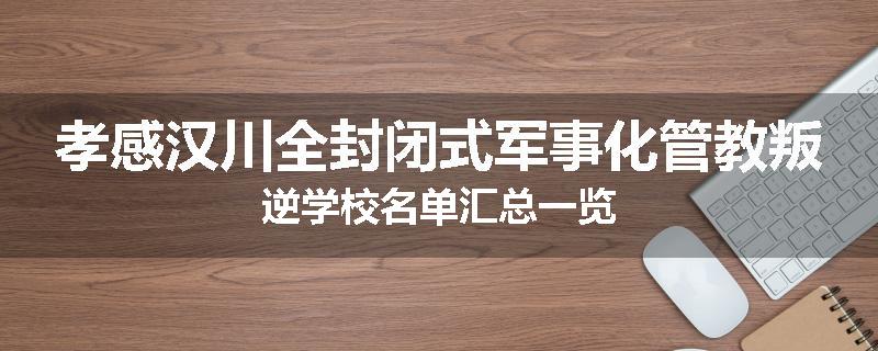 孝感汉川全封闭式军事化管教叛逆学校名单汇总一览