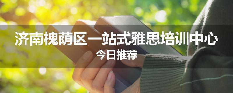 济南槐荫区一站式雅思培训中心今日推荐