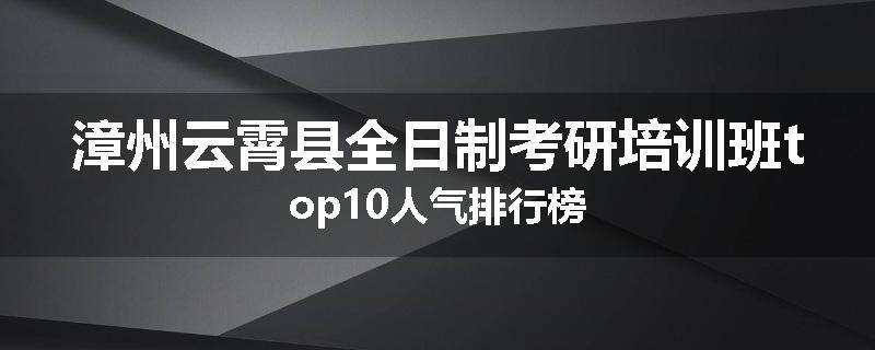 漳州云霄县全日制考研培训班top10人气排行榜