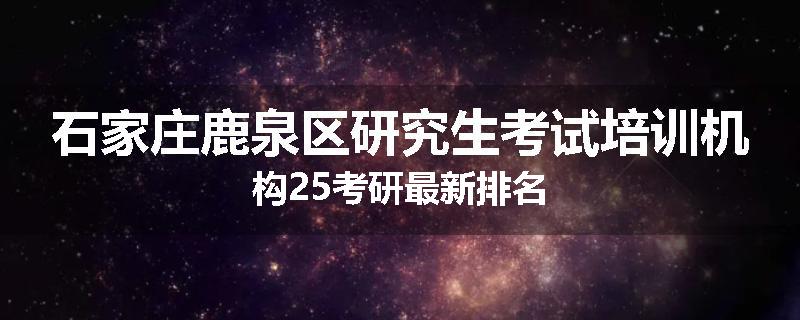 石家庄鹿泉区研究生考试培训机构25考研最新排名