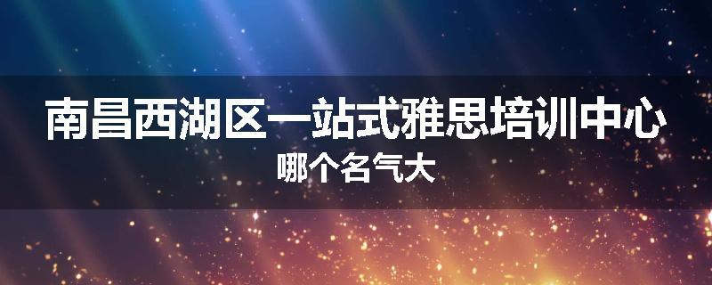 南昌西湖区一站式雅思培训中心哪个名气大