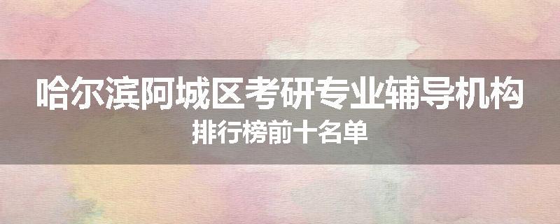 哈尔滨阿城区考研专业辅导机构排行榜前十名单