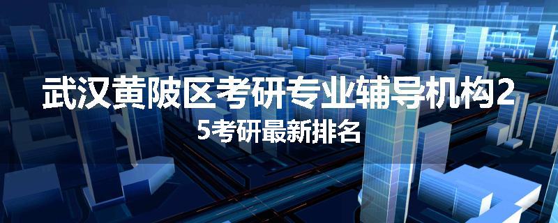 武汉黄陂区考研专业辅导机构25考研最新排名