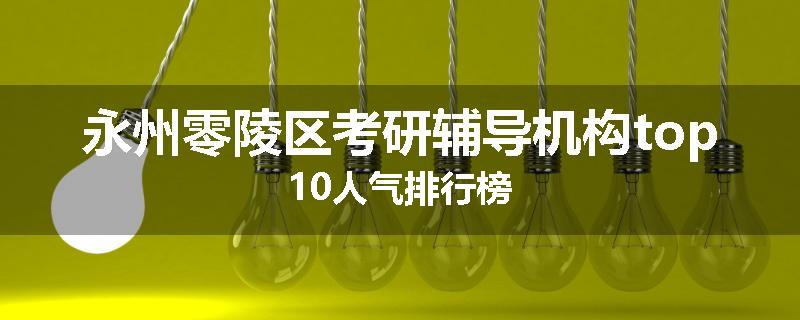永州零陵区考研辅导机构top10人气排行榜