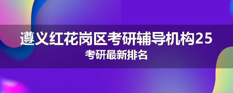 遵义红花岗区考研辅导机构25考研最新排名