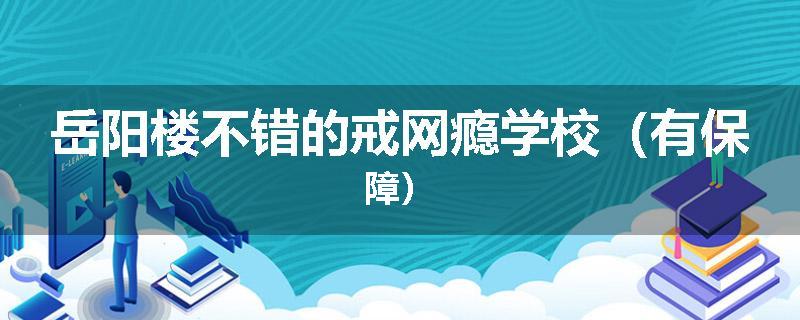 岳阳楼不错的戒网瘾学校（有保障）