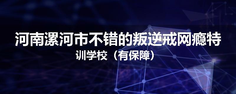 河南漯河市不错的叛逆戒网瘾特训学校（有保障）
