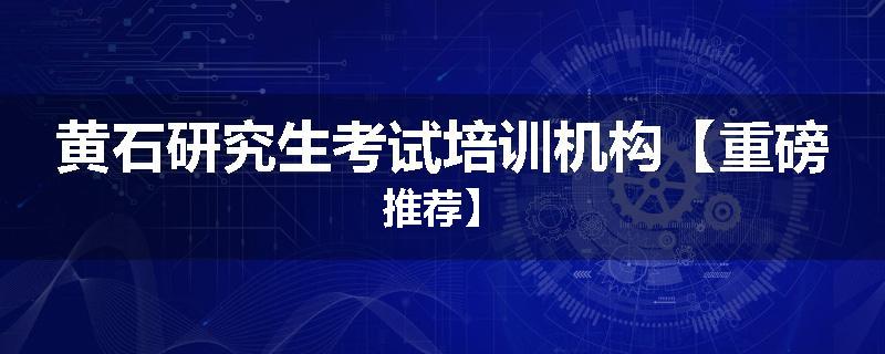 黄石研究生考试培训机构【重磅推荐】