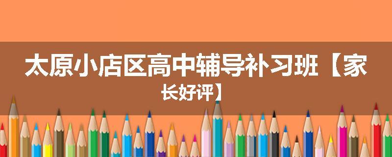 太原小店区高中辅导补习班【家长好评】