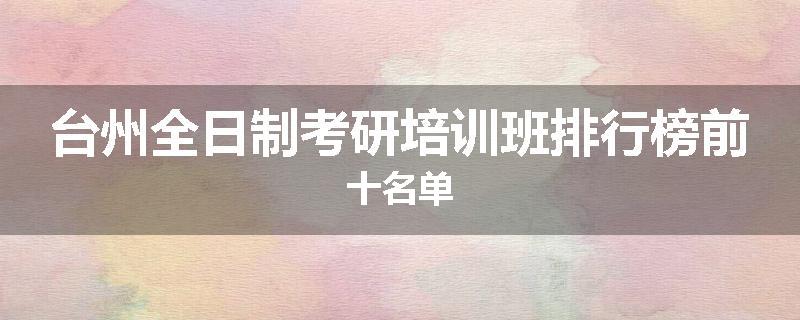 台州全日制考研培训班排行榜前十名单