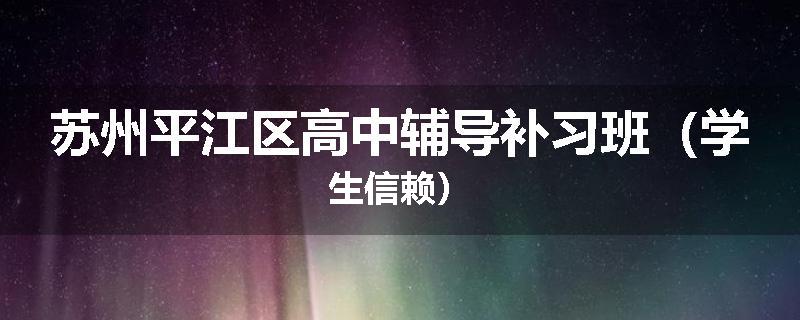 苏州平江区高中辅导补习班（学生信赖）