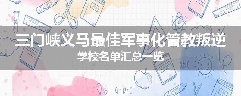 三门峡义马最佳军事化管教叛逆学校名单汇总一览