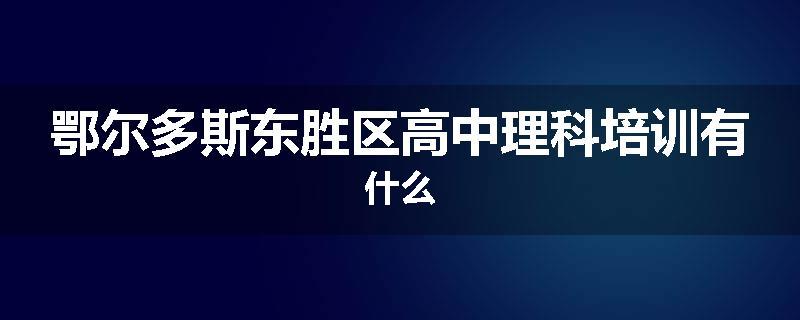 鄂尔多斯东胜区高中理科培训有什么