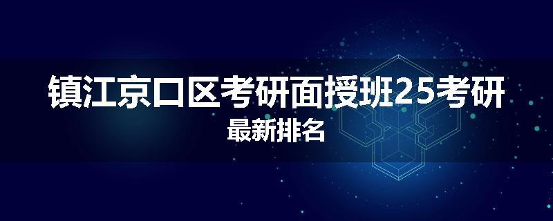 镇江京口区考研面授班25考研最新排名