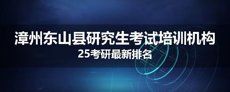 漳州东山县研究生考试培训机构25考研最新排名