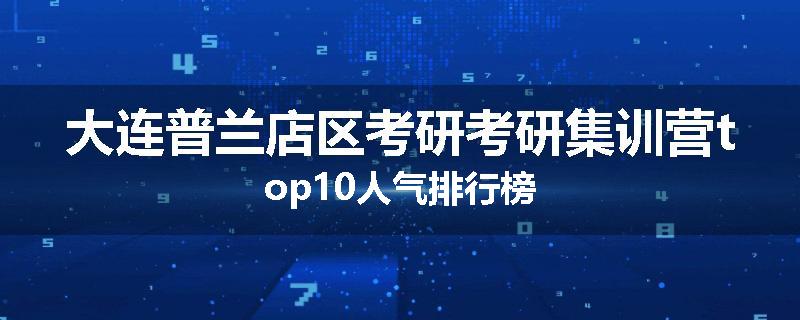 大连普兰店区考研考研集训营top10人气排行榜