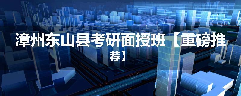 漳州东山县考研面授班【重磅推荐】