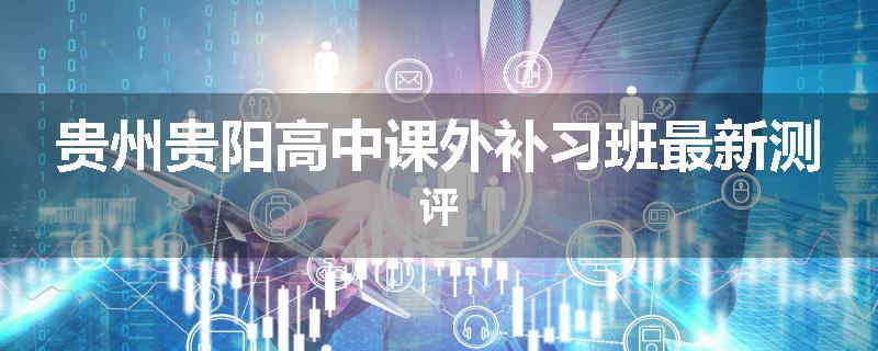 贵州贵阳高中课外补习班最新测评