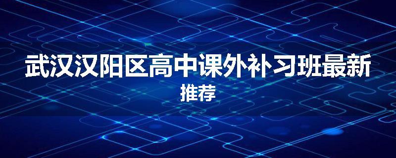 武汉汉阳区高中课外补习班最新推荐