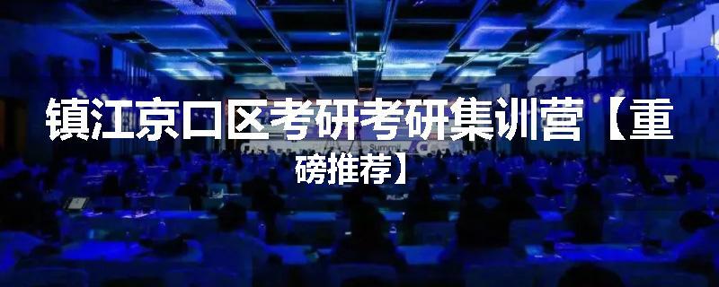 镇江京口区考研考研集训营【重磅推荐】