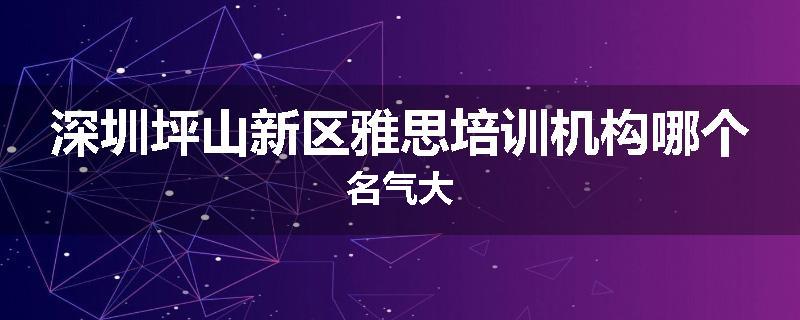 深圳坪山新区雅思培训机构哪个名气大