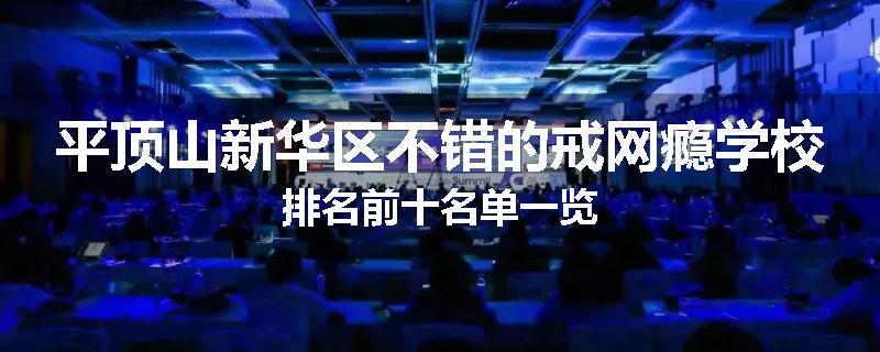 平顶山新华区不错的戒网瘾学校排名前十名单一览