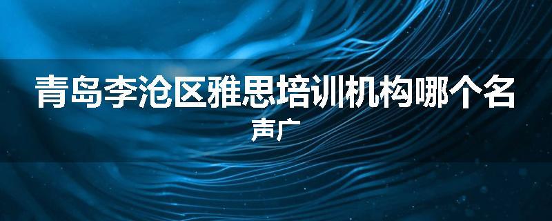青岛李沧区雅思培训机构哪个名声广