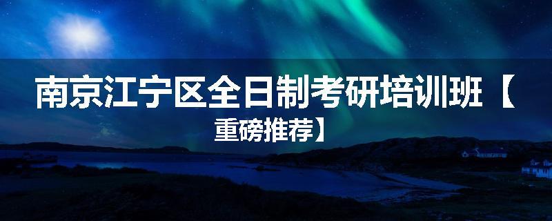 南京江宁区全日制考研培训班【重磅推荐】