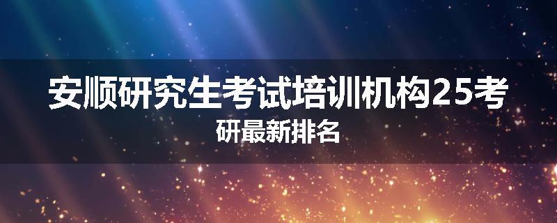 安顺研究生考试培训机构25考研最新排名