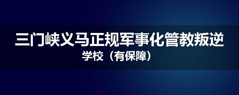 三门峡义马正规军事化管教叛逆学校（有保障）