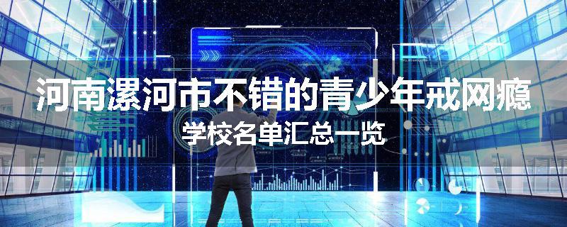 河南漯河市不错的青少年戒网瘾学校名单汇总一览