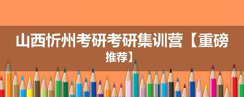 山西忻州考研考研集训营【重磅推荐】