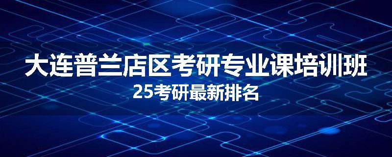 大连普兰店区考研专业课培训班25考研最新排名