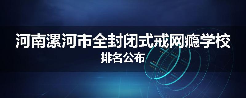 河南漯河市全封闭式戒网瘾学校排名公布