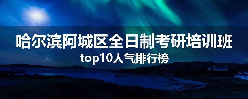 哈尔滨阿城区全日制考研培训班top10人气排行榜