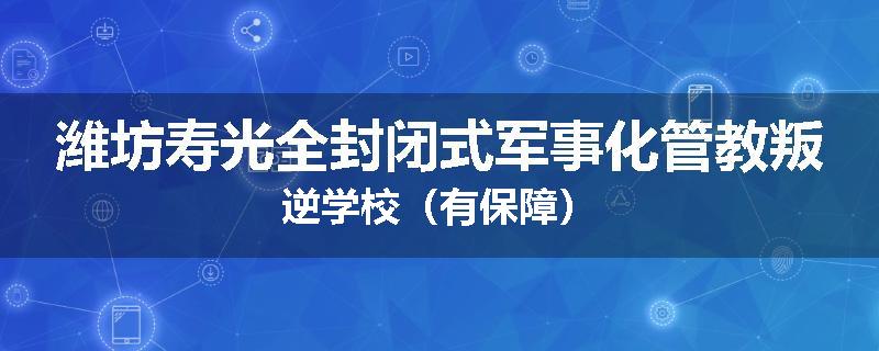 潍坊寿光全封闭式军事化管教叛逆学校（有保障）