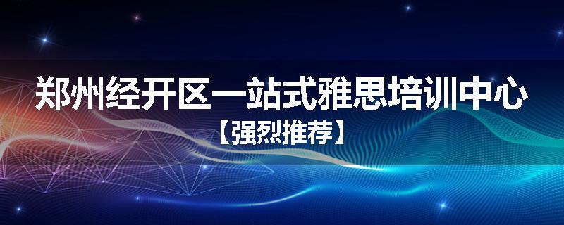 郑州经开区一站式雅思培训中心【强烈推荐】