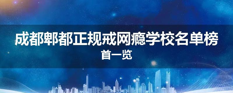成都郫都正规戒网瘾学校名单榜首一览