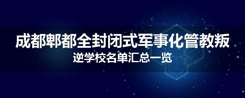 成都郫都全封闭式军事化管教叛逆学校名单汇总一览