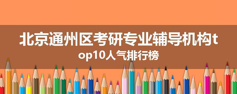 北京通州区考研专业辅导机构top10人气排行榜