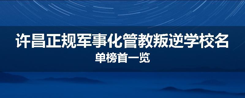 许昌正规军事化管教叛逆学校名单榜首一览