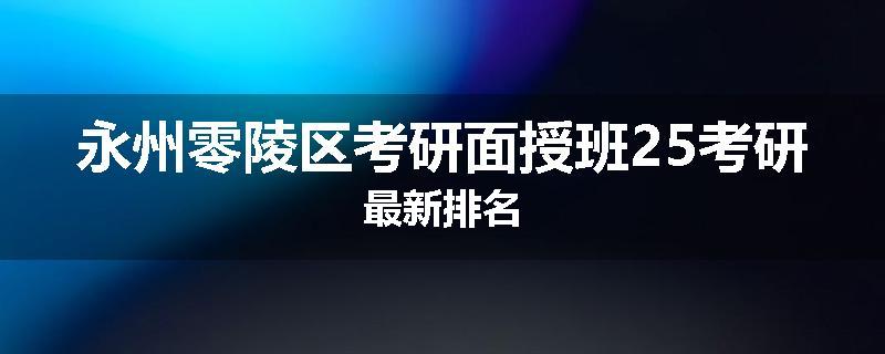 永州零陵区考研面授班25考研最新排名