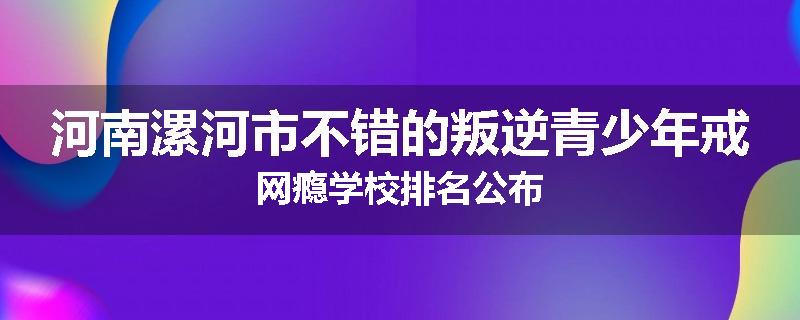 河南漯河市不错的叛逆青少年戒网瘾学校排名公布
