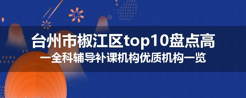 台州市椒江区top10盘点高一全科辅导补课机构优质机构一览