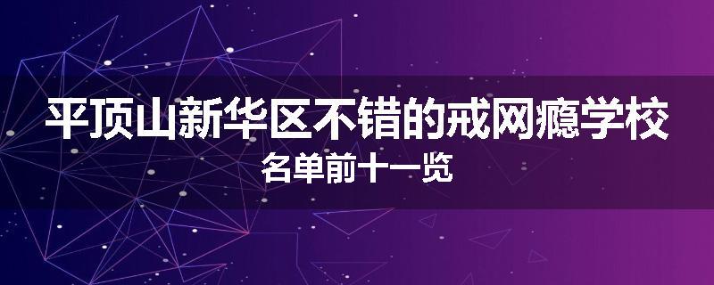 平顶山新华区不错的戒网瘾学校名单前十一览